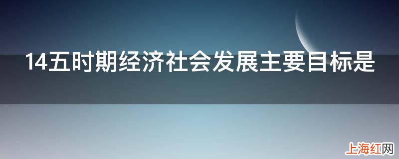 14五时期经济社会发展主要目标是