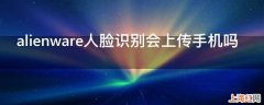 alienware人脸识别会上传手机吗