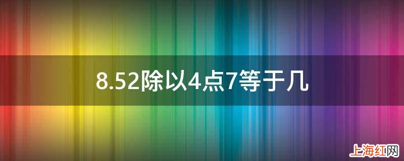 8.52除以4点7等于几