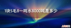 1块5毛8一吨水8000吨是多少