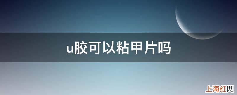 u胶可以粘甲片吗