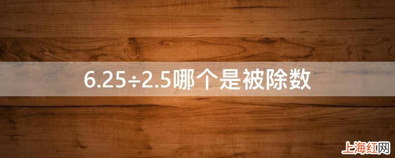 6.25÷2.5哪个是被除数