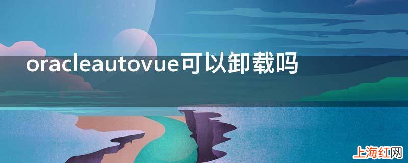 oracleautovue可以卸载吗