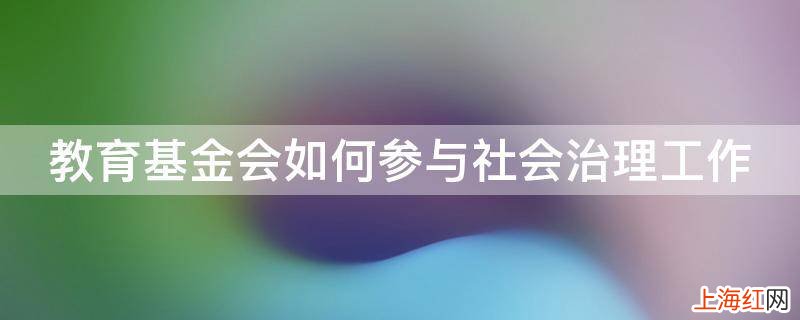 教育基金会如何参与社会治理工作