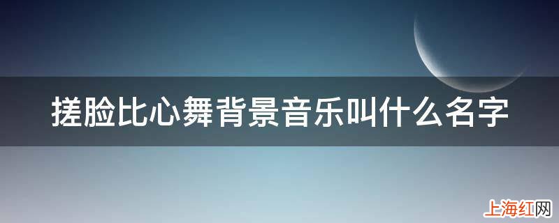 搓脸比心舞背景音乐叫什么名字