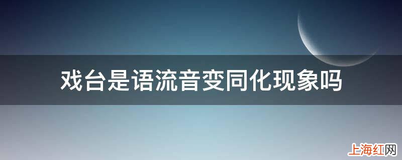 戏台是语流音变同化现象吗