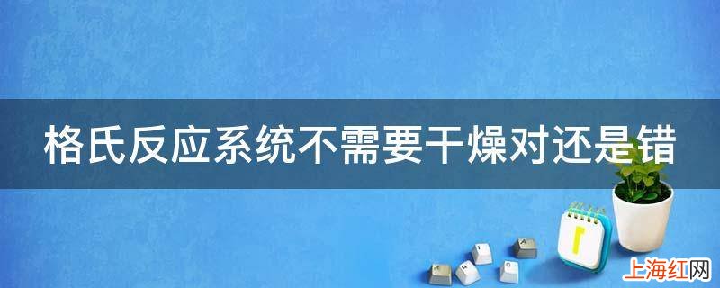 格氏反应系统不需要干燥对还是错