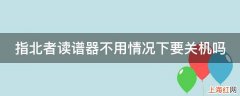 指北者读谱器不用情况下要关机吗