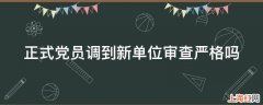 正式党员调到新单位审查严格吗