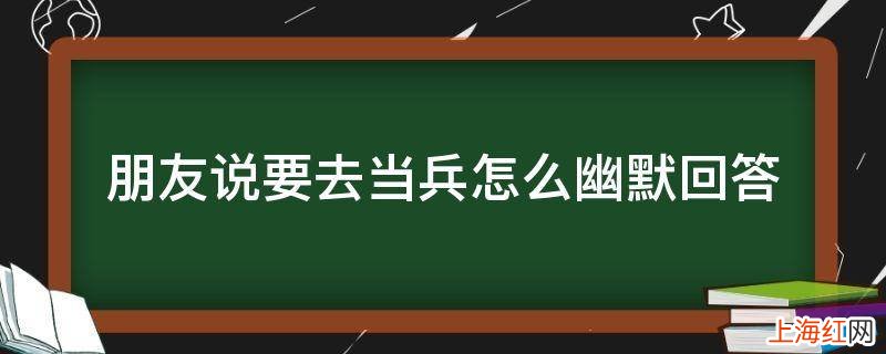 朋友说要去当兵怎么幽默回答