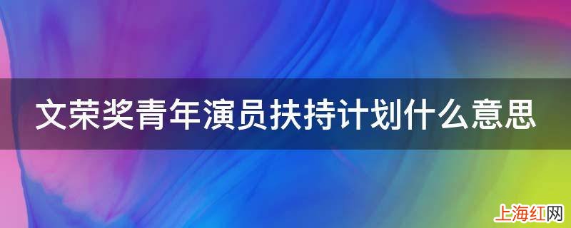 文荣奖青年演员扶持计划什么意思