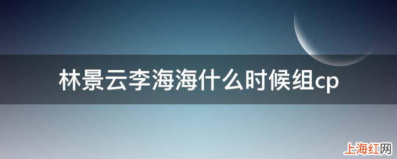 林景云李海海什么时候组cp