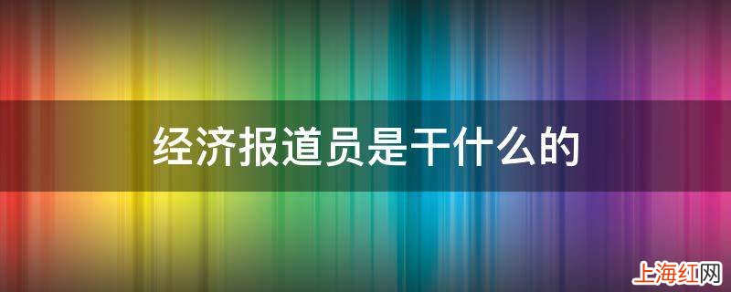 经济报道员是干什么的