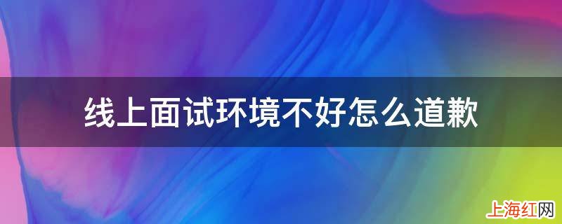 线上面试环境不好怎么道歉