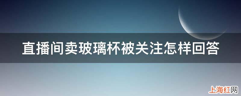 直播间卖玻璃杯被关注怎样回答