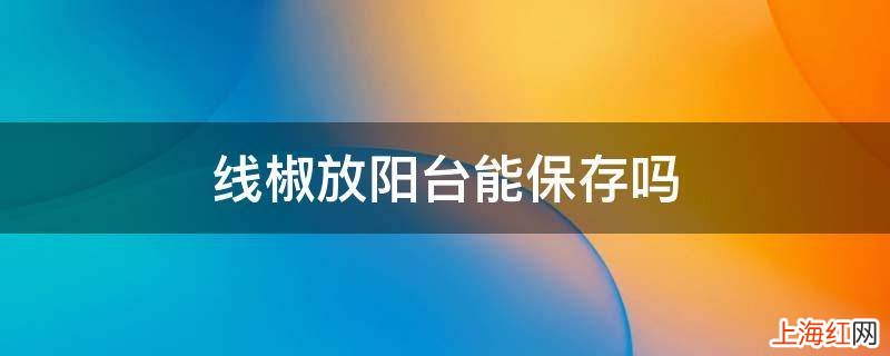 线椒放阳台能保存吗