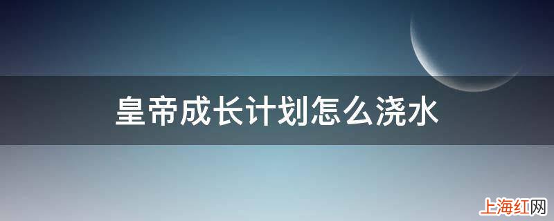 皇帝成长计划怎么浇水