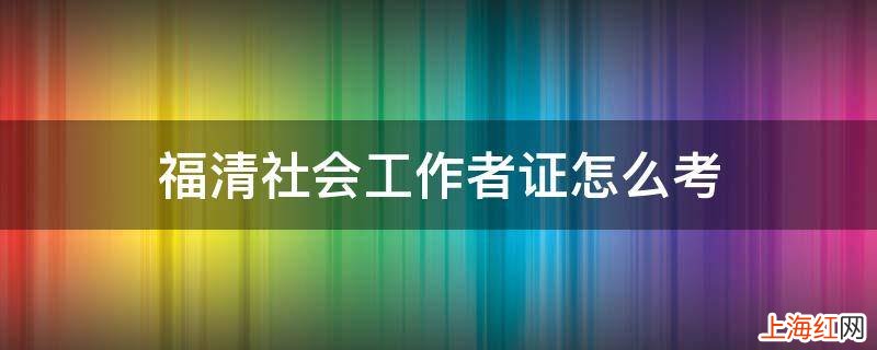 福清社会工作者证怎么考