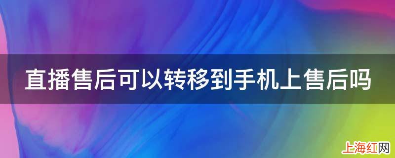 直播售后可以转移到手机上售后吗