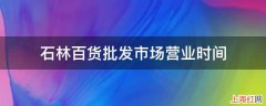 石林百货批发市场营业时间