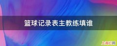 篮球记录表主教练填班主任吗