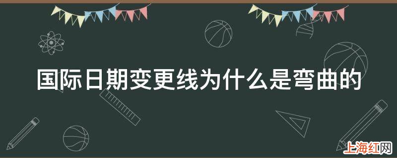 国际日期变更线为什么是弯曲的