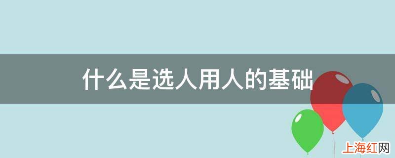 什么是选人用人的基础