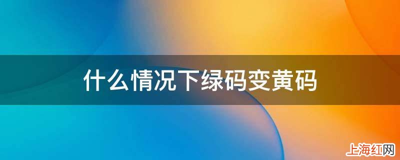 什么情况下绿码变黄码