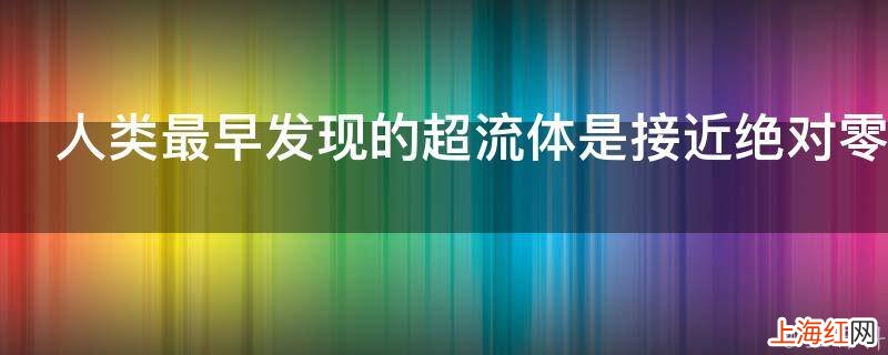 人类最早发现的超流体是接近绝对零度