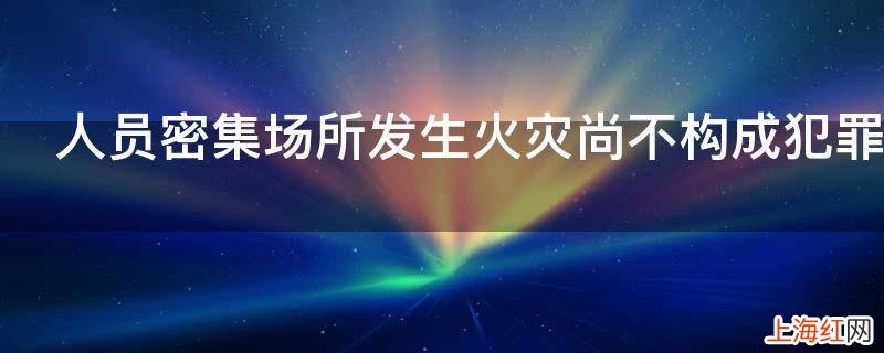 人员密集场所发生火灾尚不构成犯罪的