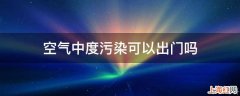 空气中度污染可以出门吗