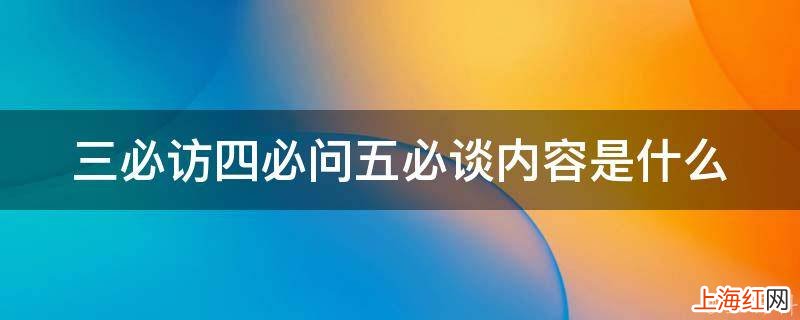 三必访四必问五必谈内容是什么