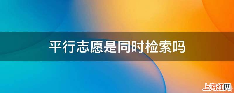 平行志愿是同时检索吗