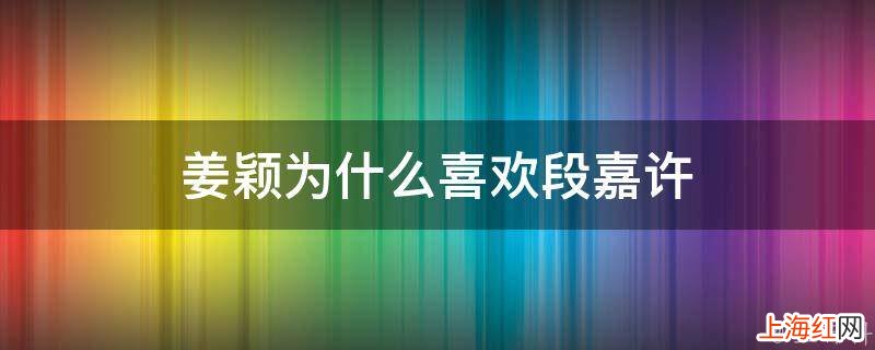 姜颖为什么喜欢段嘉许