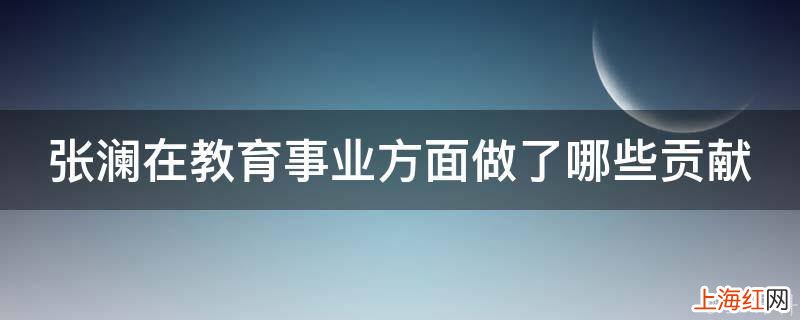 张澜在教育事业方面做了哪些贡献