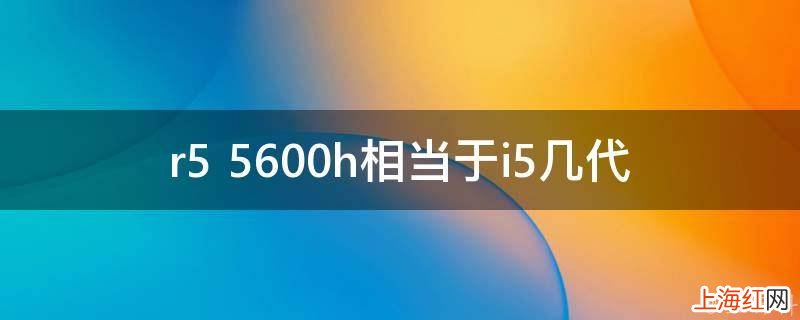 r5 5600h相当于i5几代