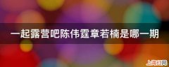 一起露营吧陈伟霆章若楠是哪一期