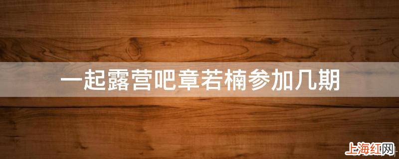 一起露营吧章若楠参加几期