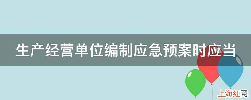 生产经营单位编制应急预案时应当