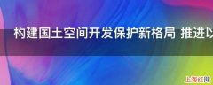 构建国土空间开发保护新格局 推进以什么为核心