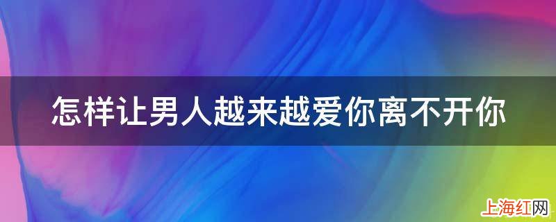 怎样让男人越来越爱你离不开你