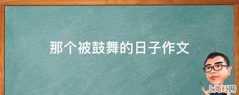 那个被鼓舞的日子作文