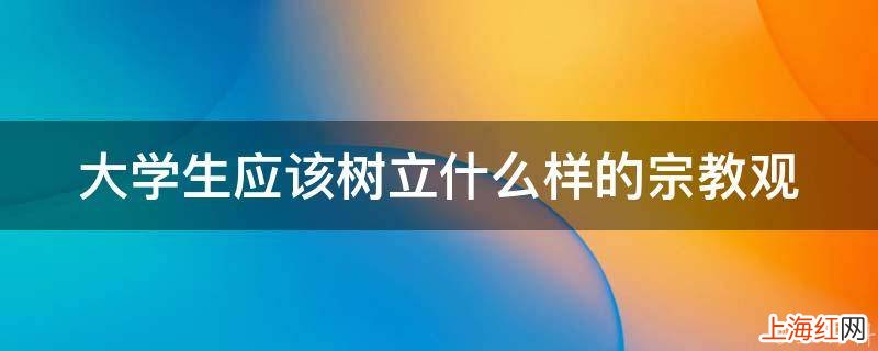 大学生应该树立什么样的宗教观