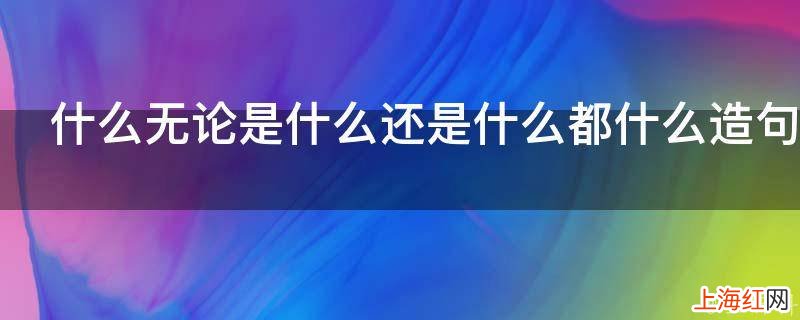什么无论是什么还是什么都什么造句