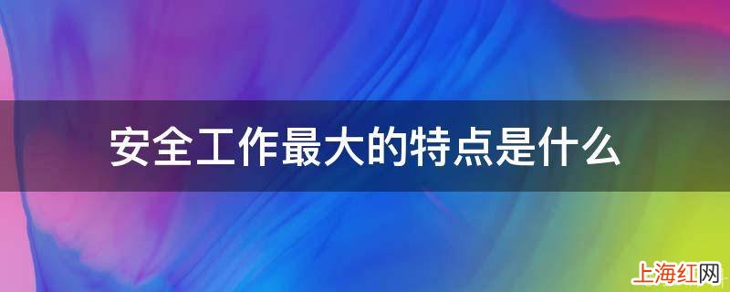 安全工作最大的特点是什么