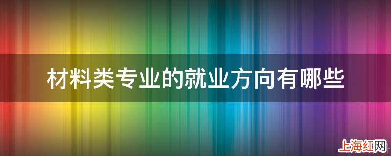 材料类专业的就业方向有哪些