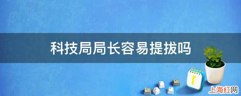 科技局局长容易提拔吗