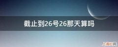 截止到26号26那天算吗