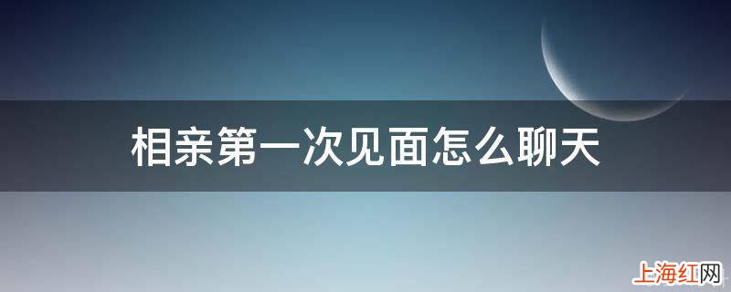 相亲第一次见面怎么聊天