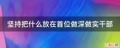 坚持把什么放在首位做深做实干部